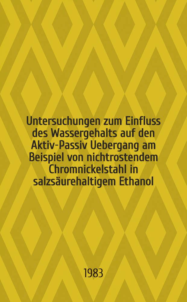 Untersuchungen zum Einfluss des Wassergehalts auf den Aktiv-Passiv Uebergang am Beispiel von nichtrostendem Chromnickelstahl in salzsäurehaltigem Ethanol : Abh