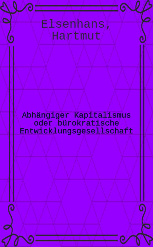 Abhängiger Kapitalismus oder bürokratische Entwicklungsgesellschaft : Versuch über den Staat in der Dritten Welt