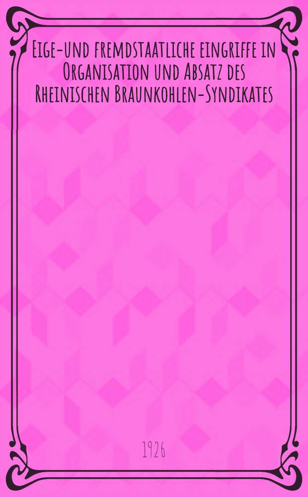 Eigen- und fremdstaatliche eingriffe in Organisation und Absatz des Rheinischen Braunkohlen-Syndikates : Inaug.-Diss. ... der ... Rechts- und Staatswissenschaftlichen Fakultät der Universität Göttingen ..