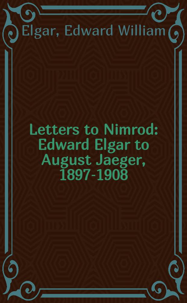 Letters to Nimrod : Edward Elgar to August Jaeger, 1897-1908