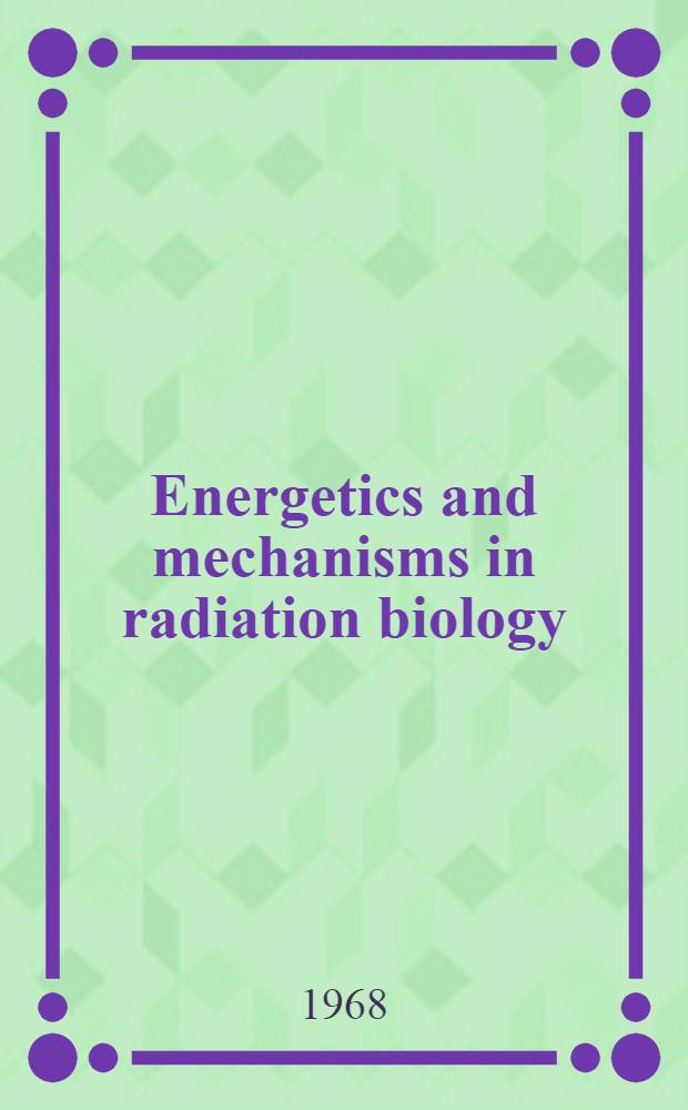Energetics and mechanisms in radiation biology : Proceedings of a NATO Advanced study inst. held at Portmeirion, Apr. 1967