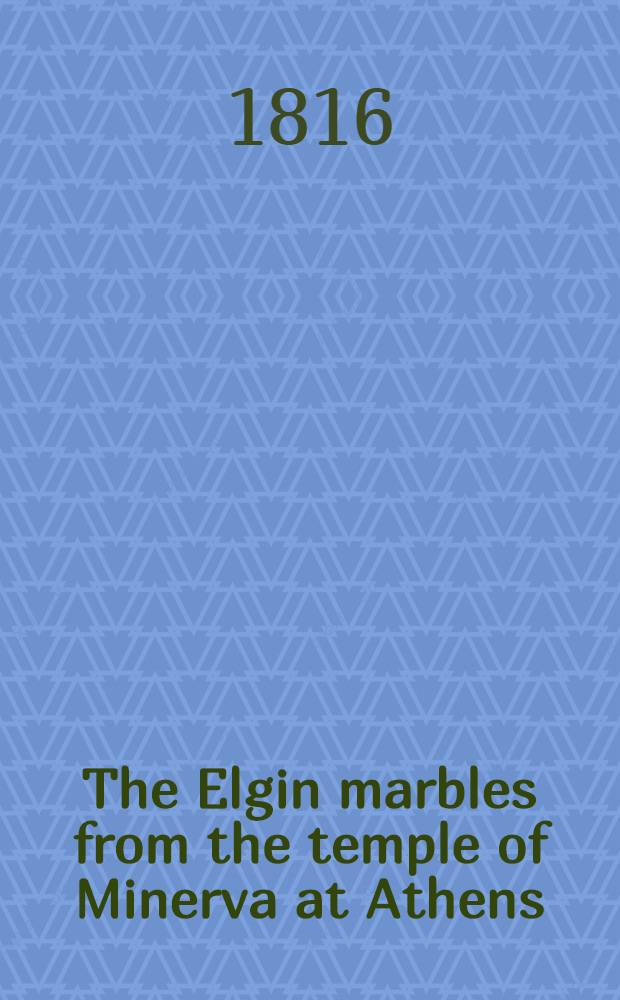 The Elgin marbles from the temple of Minerva at Athens : On sixty- one plates selected from Stuart's and Revett's "Antiquities of Athens", to which are added the report from the Select committee to the House of Commons, respecting the Earl of Elgin's collection of sculptured marbles and an historical account of the temple
