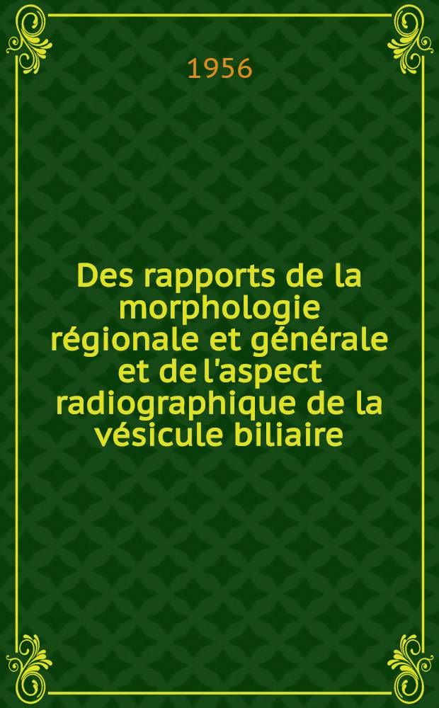 Des rapports de la morphologie régionale et générale et de l'aspect radiographique de la vésicule biliaire : Thèse pour l;e doctorat en méd. (diplôme d'État)