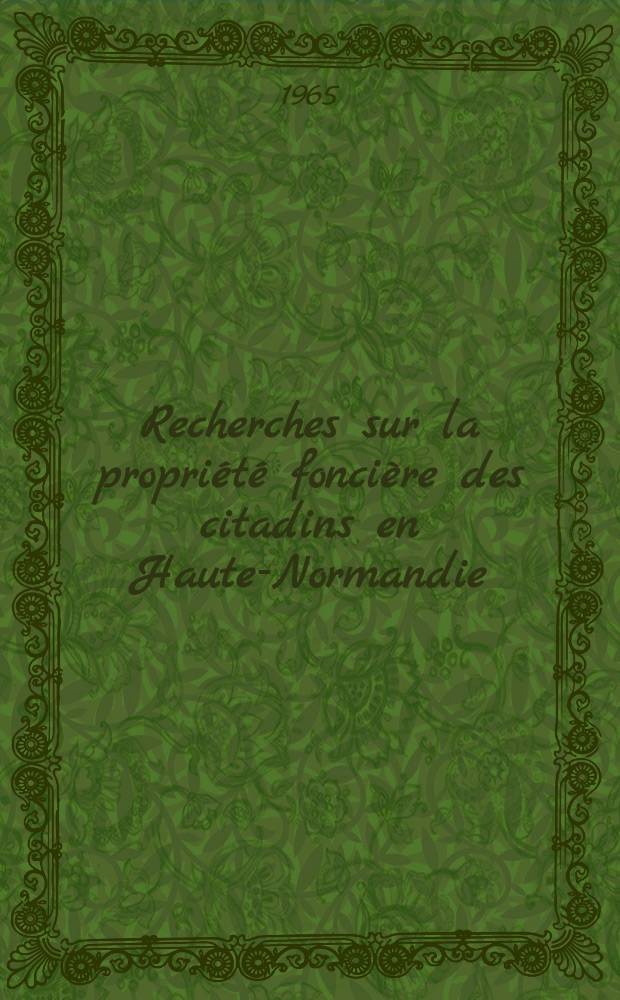 Recherches sur la propriété foncière des citadins en Haute-Normandie : Thèse complémentaire ..
