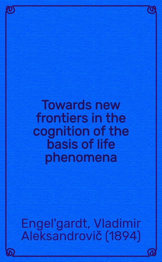 Towards new frontiers in the cognition of the basis of life phenomena : Papers pres. at the Spec. sess. of the USSR Acad. of sciences on the occasion of its 250th anniversary