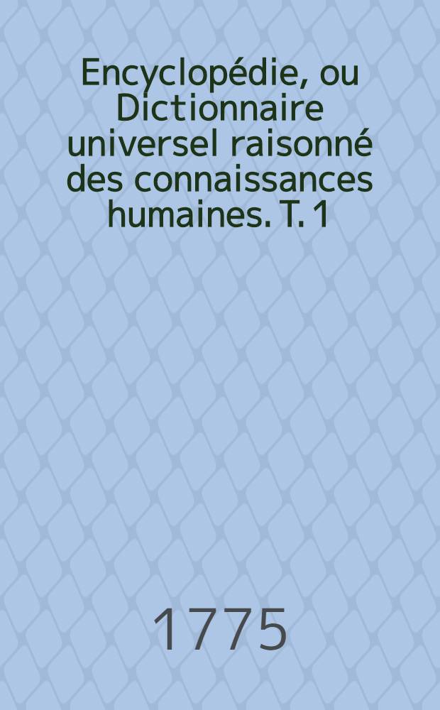 Encyclopédie, ou Dictionnaire universel raisonné des connaissances humaines. T. 1 : [A - Asu]