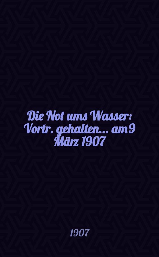 Die Not ums Wasser : Vortr. gehalten ... am 9 März 1907