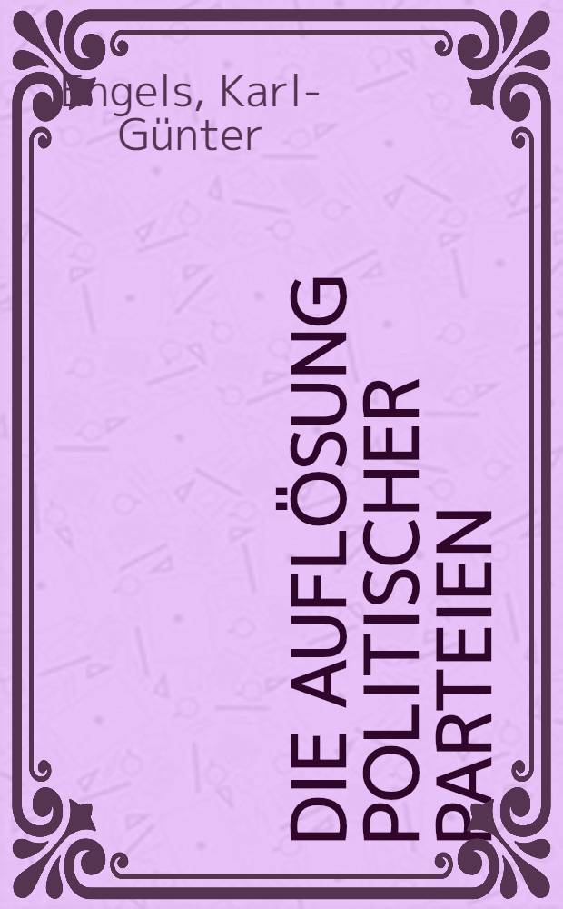 Die Auflösung politischer Parteien : Inaug.-Diss. zur Erlangung der Doktorwürde einer Hohen Rechtswiss. Fakultät der Univ. Köln