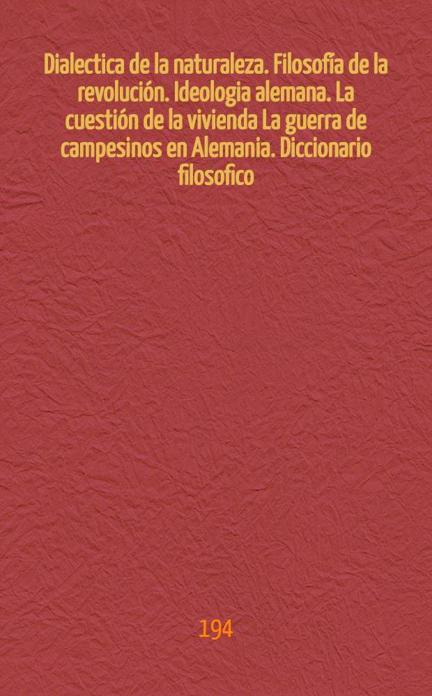 Dialectica de la naturaleza. Filosofía de la revolución. Ideologia alemana. La cuestión de la vivienda La guerra de campesinos en Alemania. Diccionario filosofico = Диалектика природы = К критике гегелевской философии права = Немецкая идеология = К жилищному вопросу = Крестьянская война в Германии