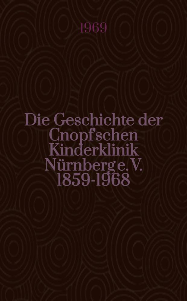 Die Geschichte der Cnopf'schen Kinderklinik Nürnberg e. V. 1859-1968 : Inaug.-Diss. ... der ... Med. Fakultät der ... Univ. zu Erlangen-Nürnberg