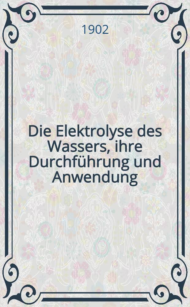 Die Elektrolyse des Wassers, ihre Durchf&uuml;hrung und Anwendung