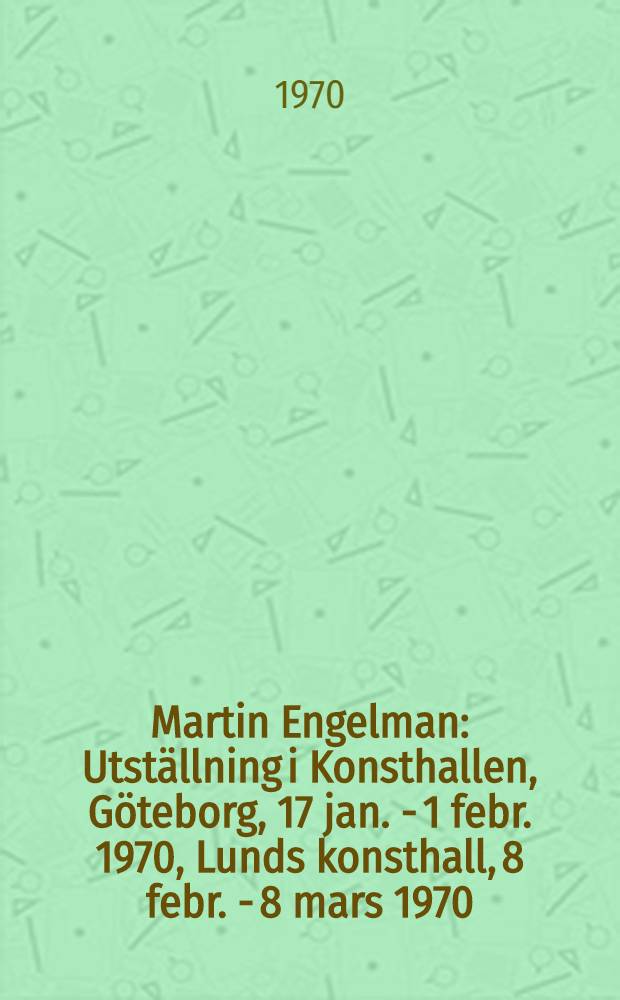 Martin Engelman : Utställning i Konsthallen, Göteborg, 17 jan. - 1 febr. 1970, Lunds konsthall, 8 febr. - 8 mars 1970 : Katalog