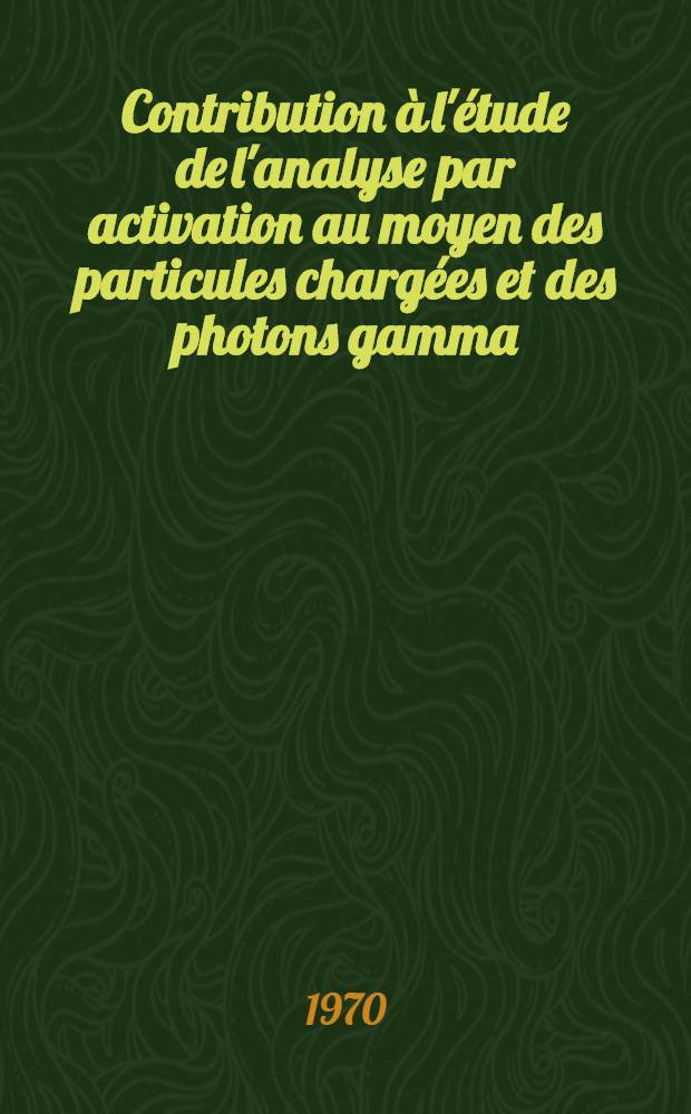 Contribution à l'étude de l'analyse par activation au moyen des particules chargées et des photons gamma : 1-re thèse prés. ... à la Fac. des sciences d'Orsay, Univ. de Paris ..