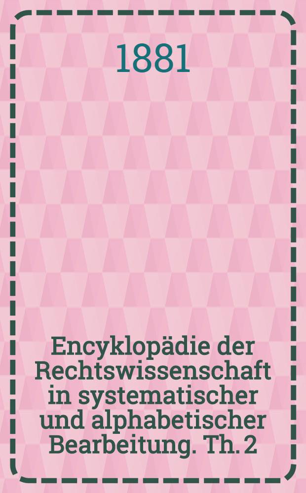 Encyklop&auml;die der Rechtswissenschaft in systematischer und alphabetischer Bearbeitung. Th. 2 : Rechtslexikon