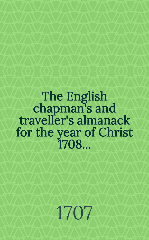 The English chapman's and traveller's almanack for the year of Christ 1708 ... : To which is added a Table of accounts ready cast up ... : With a sun-dial, and other tables and things useful for all travellers, traders, and chapmen whatsoever : Also the rising and setting of the sun and moon ..