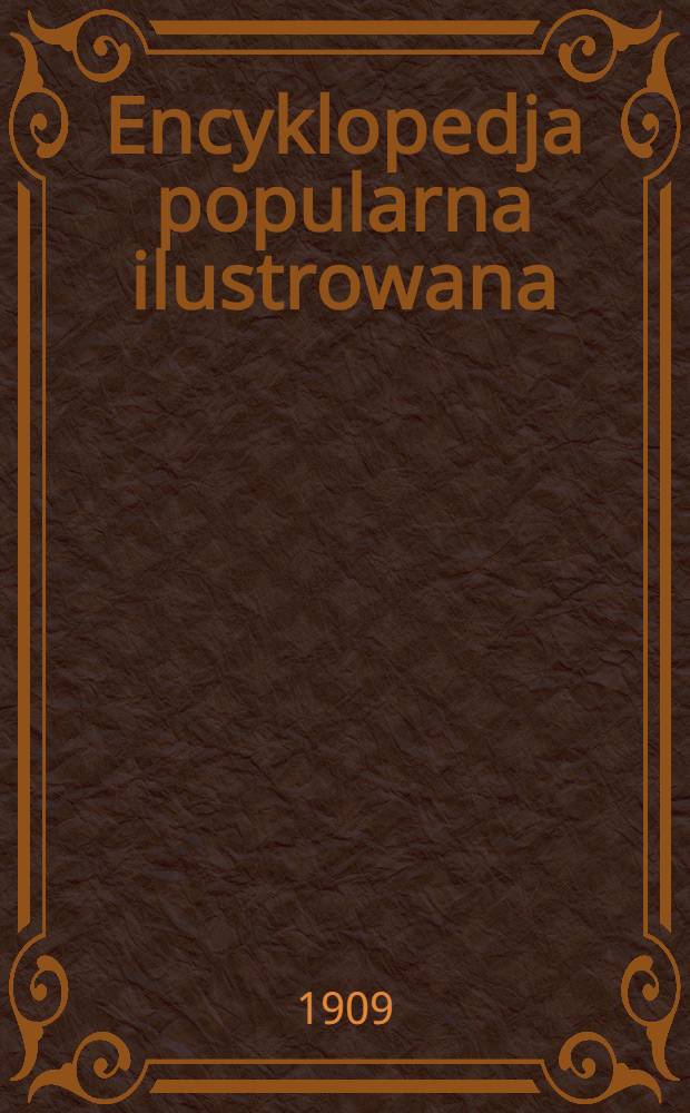 Encyklopedja popularna ilustrowana : Treść wszystkich gałęzi wiedzy ludzkiej, podana przystępnie : T. 1-4
