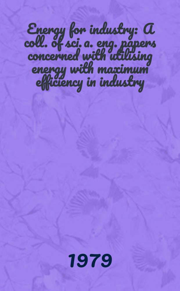 Energy for industry : A coll. of sci. a. eng. papers concerned with utilising energy with maximum efficiency in industry
