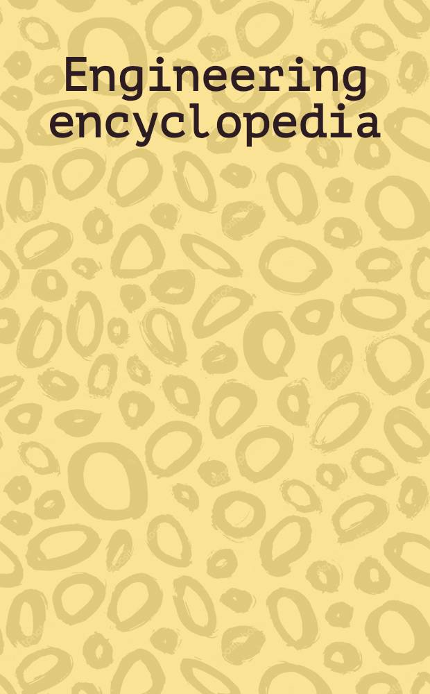 Engineering encyclopedia : A condensed encycl. a. mech. dict. for engineers, mechanics, techn. schools, industr. plants, a. publ. libr., giving the most essential facts about 4500 important engineering subjects