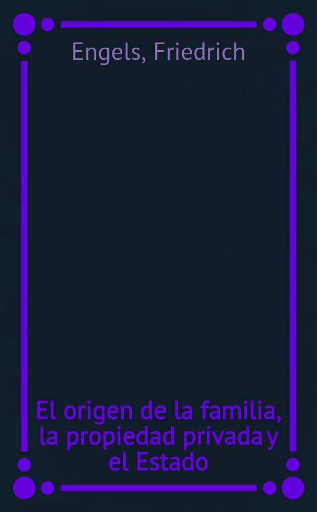 El origen de la familia, la propiedad privada y el Estado : En relaci&oacute;n con las investigaciones de L. H. Morgan = Происхождение семьи, частной собственности и государства