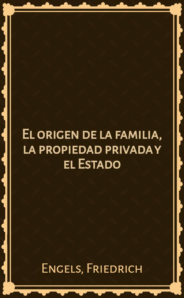 El origen de la familia, la propiedad privada y el Estado : En relación con las investigaciones de L. H. Morgan = Происхождение семьи, частной собственности и государства