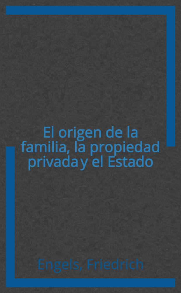 El origen de la familia, la propiedad privada y el Estado : En relación con las investigaciones de L. H. Morgan = Происхождение семьи, частной собственности и государства