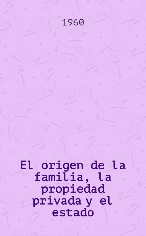 El origen de la familia, la propiedad privada y el estado : En relaci&oacute;n con las investigaciones de L. H. Morgan : Trad. del ruso = Происхождение семьи, частной собственности и государства
