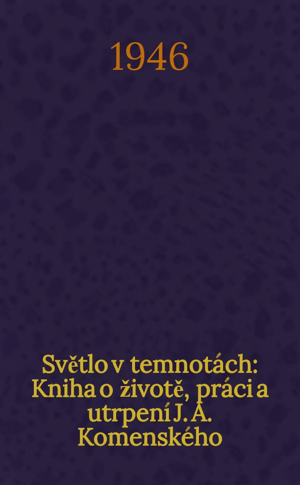 Světlo v temnotách : Kniha o životě, práci a utrpení J. A. Komenského
