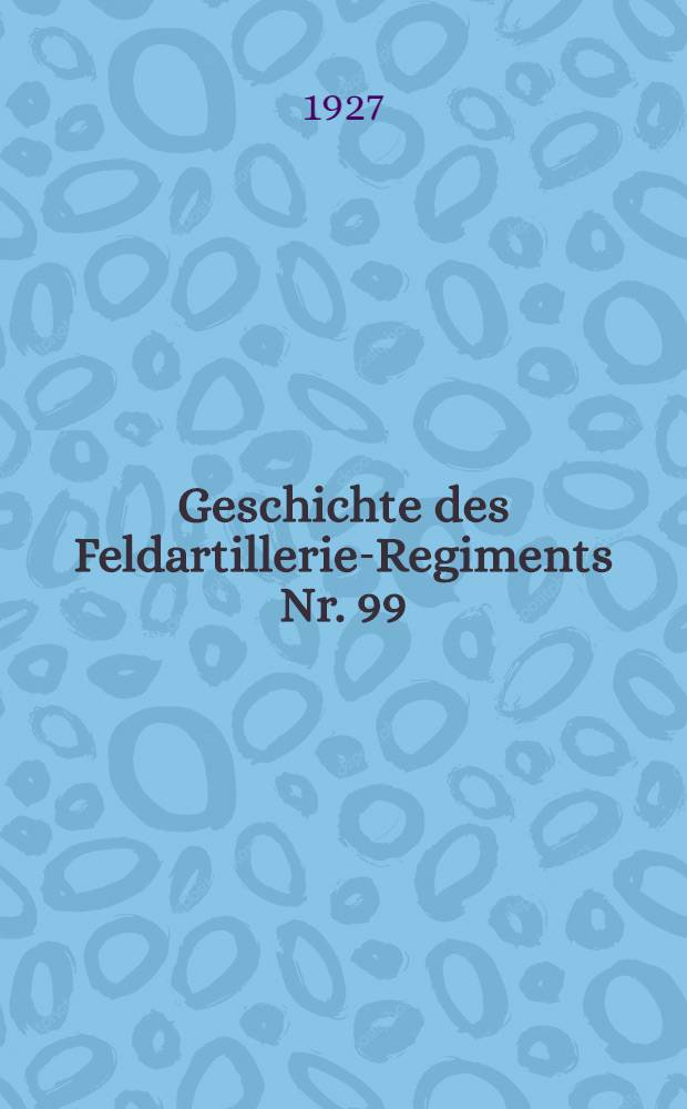 Geschichte des Feldartillerie-Regiments Nr. 99 : Unter Benutzung der Akten des Reichsarchivs