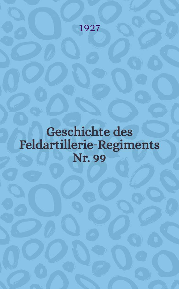 Geschichte des Feldartillerie-Regiments Nr. 99 : Unter Benutzung der Akten des Reichsarchivs