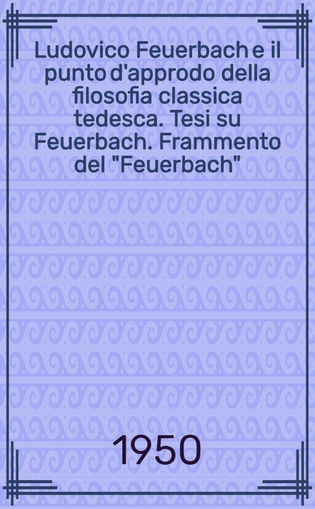 Ludovico Feuerbach e il punto d'approdo della filosofia classica tedesca. Tesi su Feuerbach. Frammento del "Feuerbach" (1886) = Людвиг Фейербах и конец классической немецкой философии