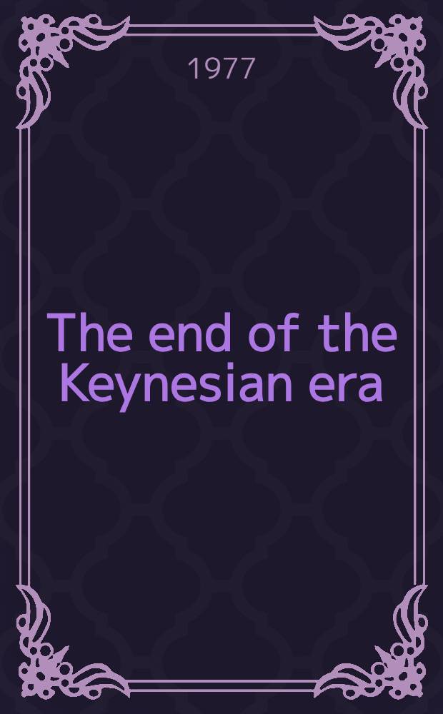 The end of the Keynesian era : Essays on the disintegration of the Keynesian polit. economy