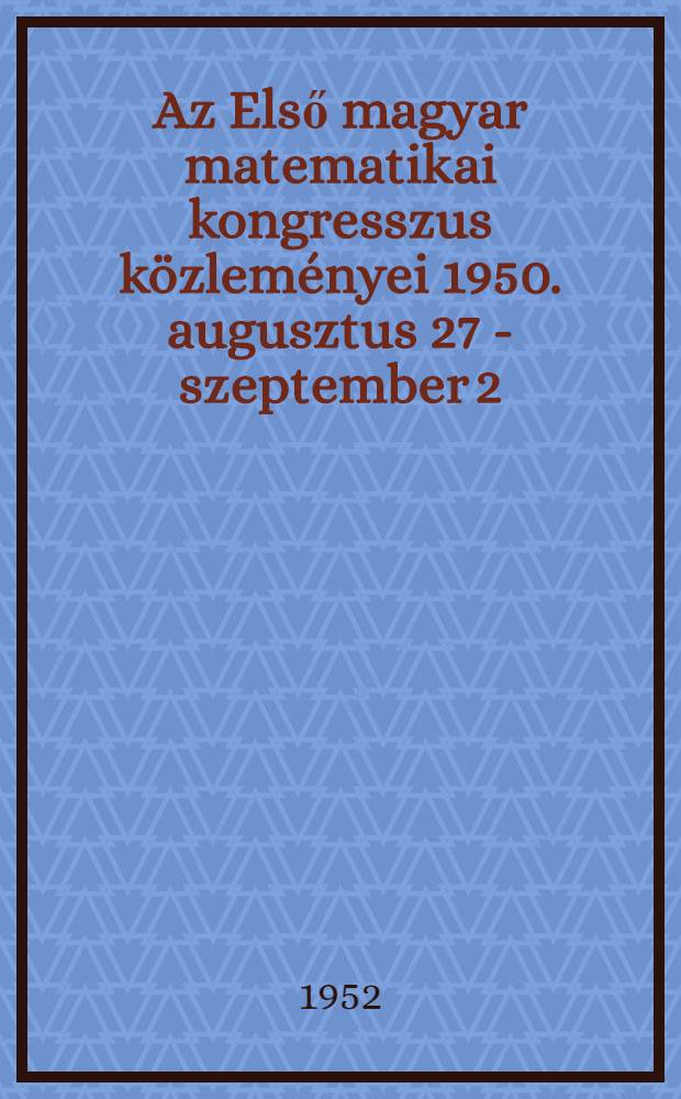 Az Első magyar matematikai kongresszus közleményei 1950. augusztus 27 - szeptember 2 = Comptes rendus du Premier congrès des mathématiciens hongrois 27 août - 2 septembre 1950 = Сообщения 1-го Конгресса венгерских математиков 27 августа - 2 сентября 1950 г. : A Magyar tudományos akadémia támogatásával közzéteszi á Bolyai János matematikai társulat