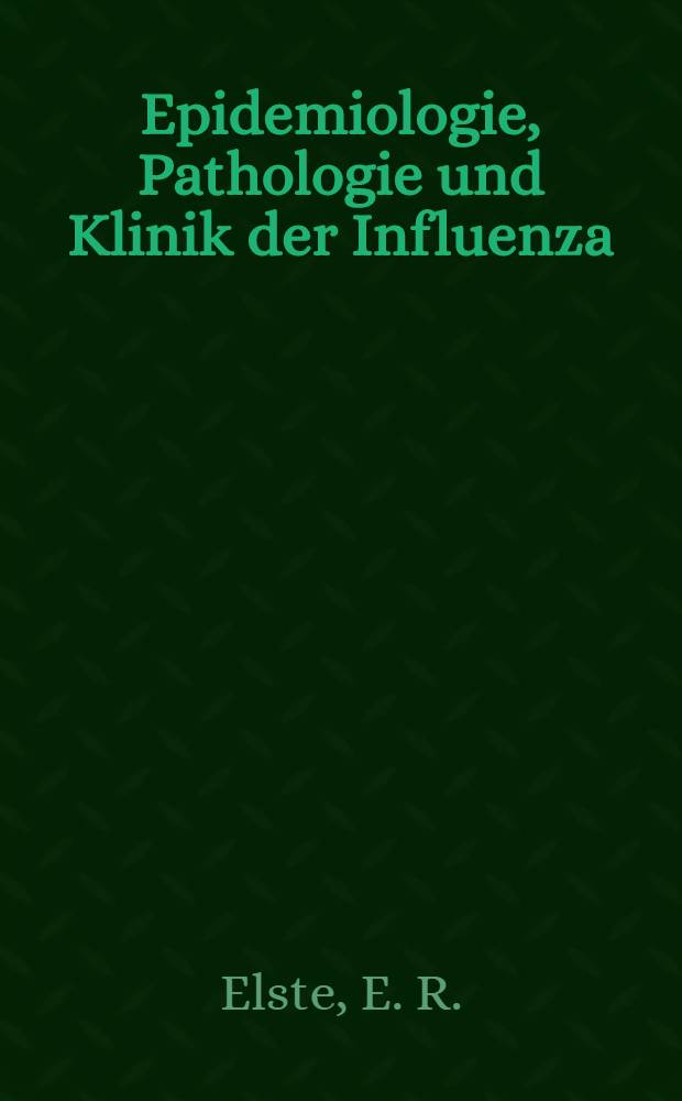 Epidemiologie, Pathologie und Klinik der Influenza; Versuch einer ätiologischen Definierung der Staupe-Virus / Von E. R. Elste, Dr. med. ..