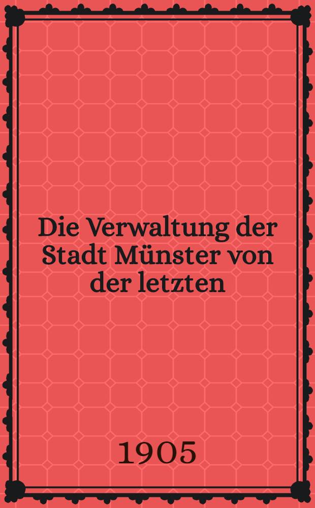 Die Verwaltung der Stadt Münster von der letzten : Zeiten der fürstbischöflichen bis zum Ausgang der französischen Herrschaft 1802-1813