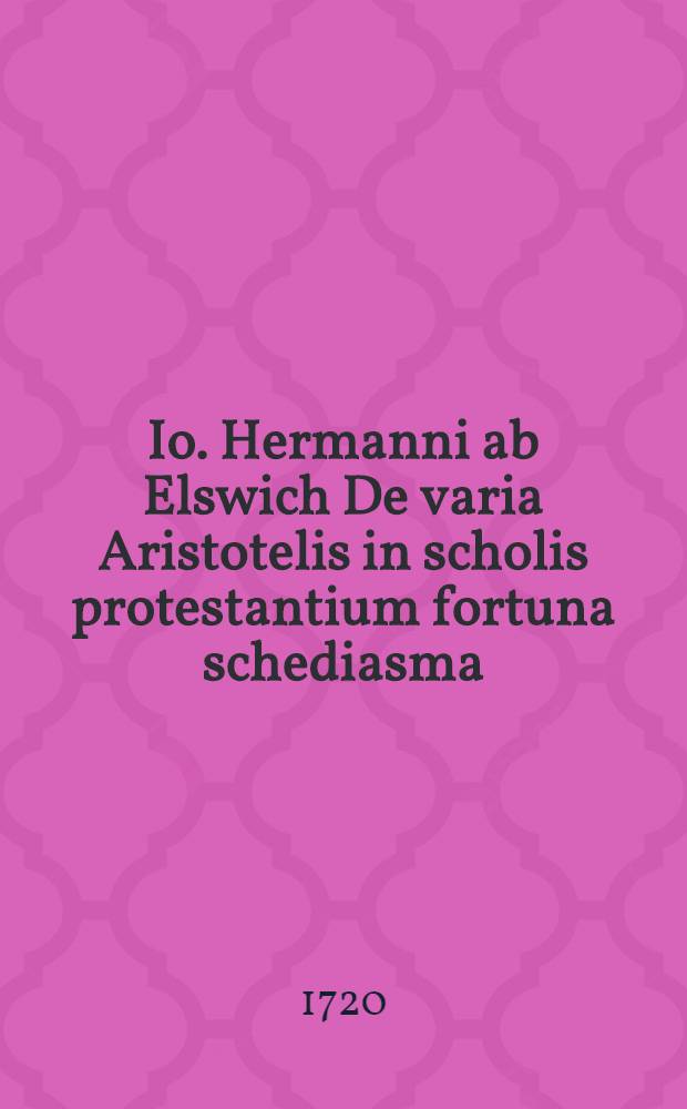 Io. Hermanni ab Elswich De varia Aristotelis in scholis protestantium fortuna schediasma