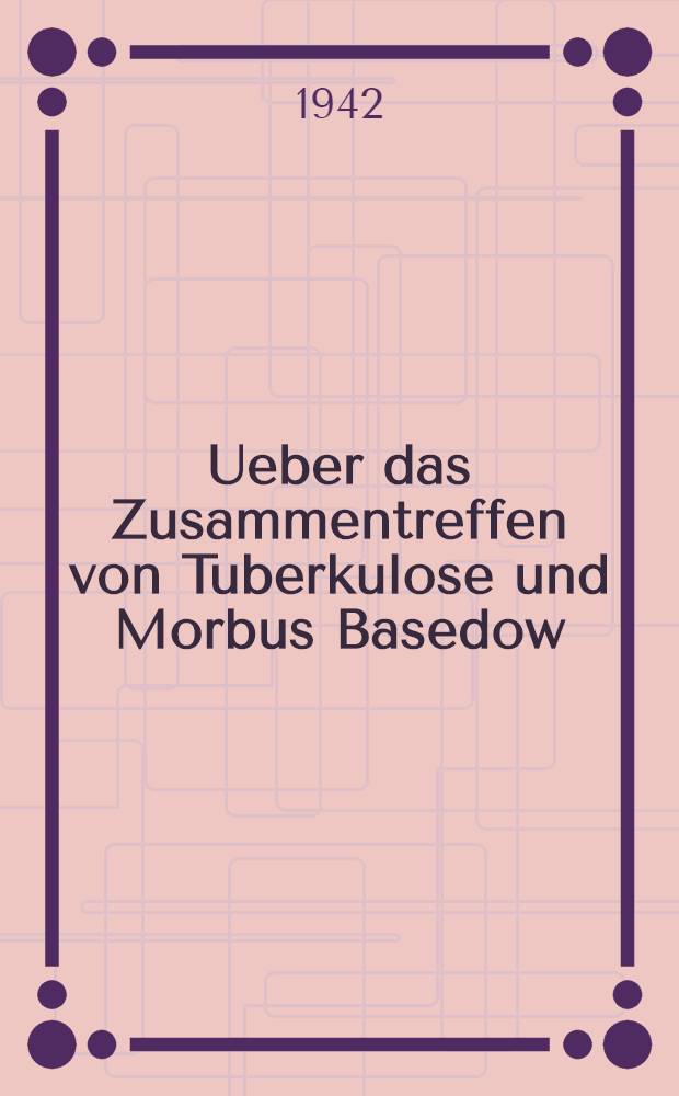 Ueber das Zusammentreffen von Tuberkulose und Morbus Basedow : Inaug.-Diss. zur Erlangung des medizinischen Doktorgrades der ... Univ. in Berlin