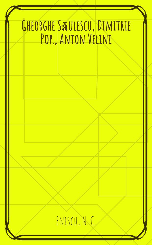 Gheorghe Săulescu, Dimitrie Pop., Anton Velini : Viaţa şi activitatea