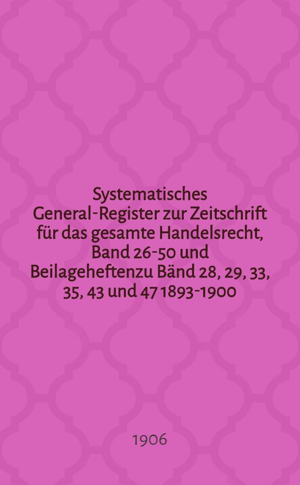 Systematisches General-Register zur Zeitschrift für das gesamte Handelsrecht, Band 26-50 und Beilageheftenzu Bänd 28, 29, 33, 35, 43 und 47 [1893-1900]