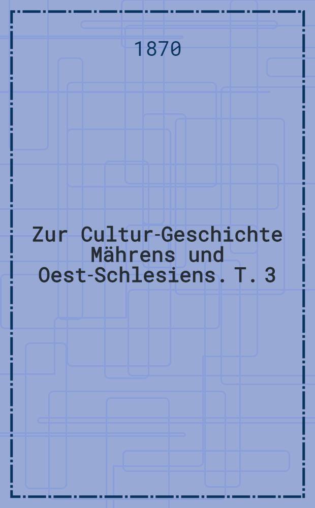 Zur Cultur-Geschichte M&auml;hrens und Oest-Schlesiens. T. 3