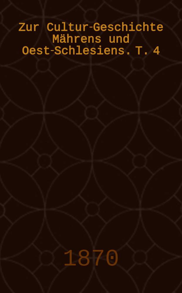 Zur Cultur-Geschichte Mährens und Oest-Schlesiens. T. 4 : Geschichte der k. k. Mähr.-Schles. Gesellschaft zur Beförderung des Ackerbaues, der Natur- und Landeskunde