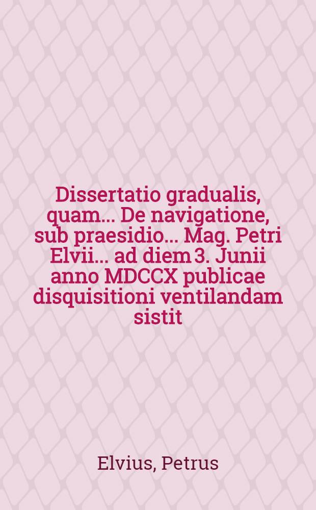 ... Dissertatio gradualis, quam ... De navigatione, sub praesidio ... Mag. Petri Elvii ... ad diem 3. Junii anno MDCCX publicae disquisitioni ventilandam sistit ... Ericus Näsman ...