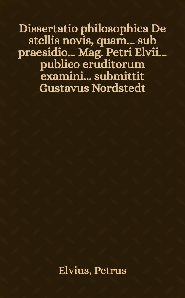 ... Dissertatio philosophica De stellis novis, quam ... sub praesidio ... Mag. Petri Elvii ... publico eruditorum examini ... submittit Gustavus Nordstedt ... d. IV. Non. Junii. M. D. CC. IV.