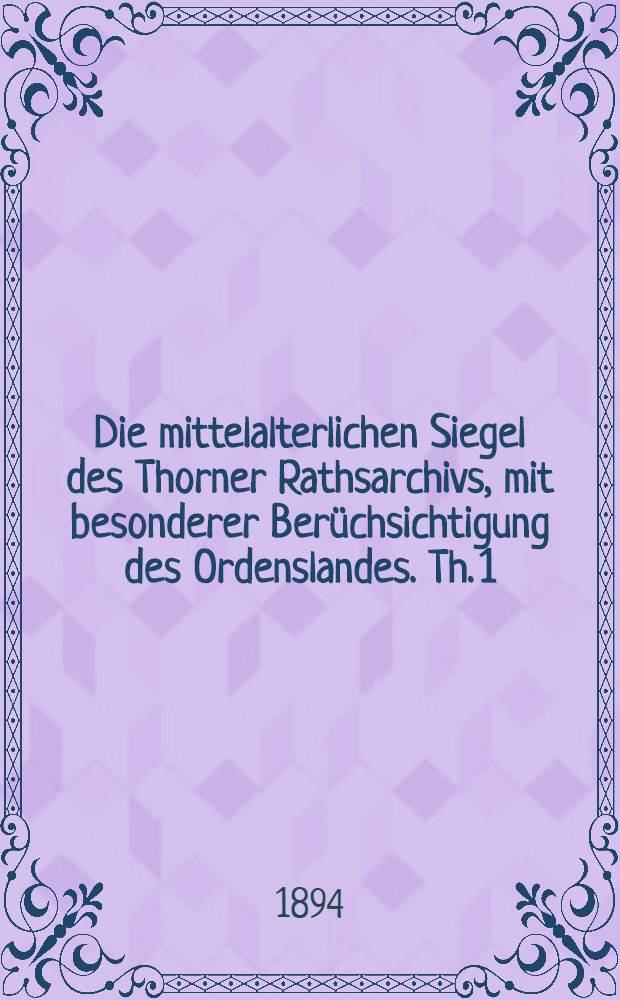Die mittelalterlichen Siegel des Thorner Rathsarchivs, mit besonderer Berüchsichtigung des Ordenslandes. Th. 1 : Ordensbeamte und Städte