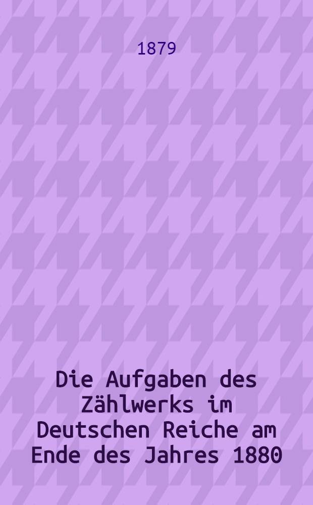 Die Aufgaben des Z&auml;hlwerks im Deutschen Reiche am Ende des Jahres 1880