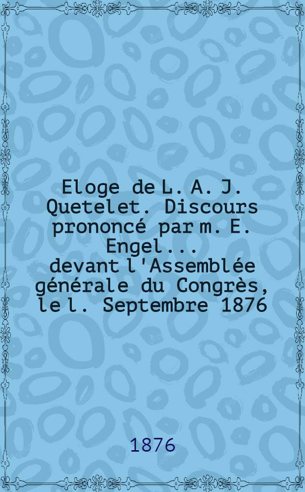 ... Eloge de L. A. J. Quetelet. Discours prononcé par m. E. Engel ... devant l'Assemblée générale du Congrès, le l. Septembre 1876