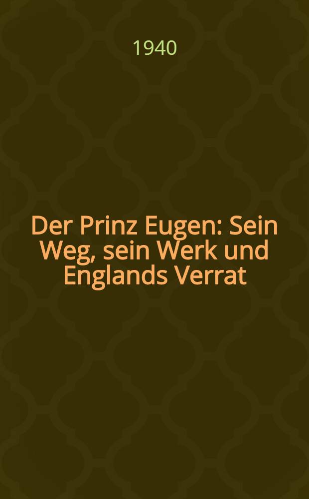 Der Prinz Eugen : Sein Weg, sein Werk und Englands Verrat : Mit einer Auswahl von Dokumenten