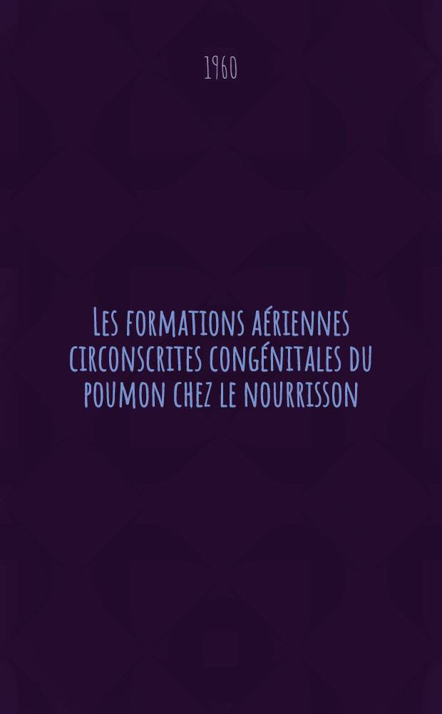 Les formations aériennes circonscrites congénitales du poumon chez le nourrisson : emphysème lobaire, emphysème localisé, kyste alvéolaire et kyste bronchiogène : Thèse ..