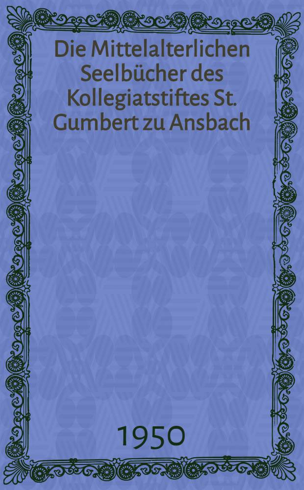 Die Mittelalterlichen Seelbücher des Kollegiatstiftes St. Gumbert zu Ansbach : (Nekrologia episcopatus herbipolensis I)