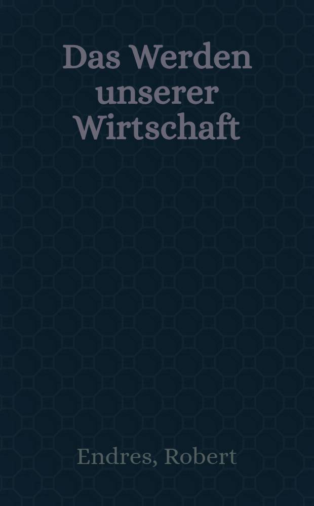 Das Werden unserer Wirtschaft : Der Wog unserer Wirtschaft vom Frühkapitalismus bis zur Gegenwart