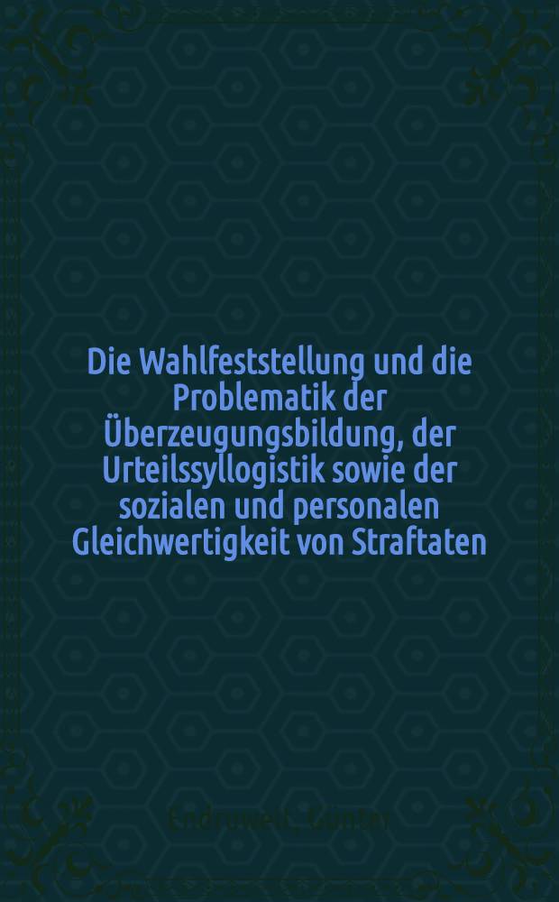 Die Wahlfeststellung und die Problematik der Überzeugungsbildung, der Urteilssyllogistik sowie der sozialen und personalen Gleichwertigkeit von Straftaten : Diss. ..